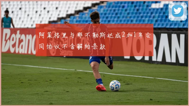 阿莱格里与那不勒斯达成2加1年合同协议不含解约条款